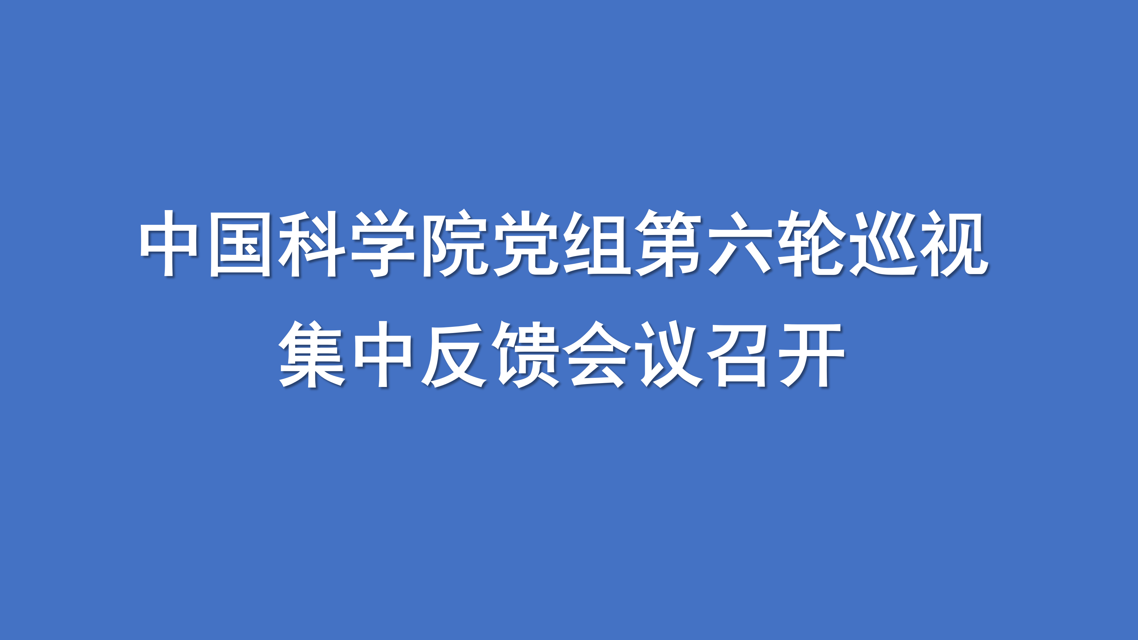 中国科学院党组第六轮巡视集中反馈会议召开